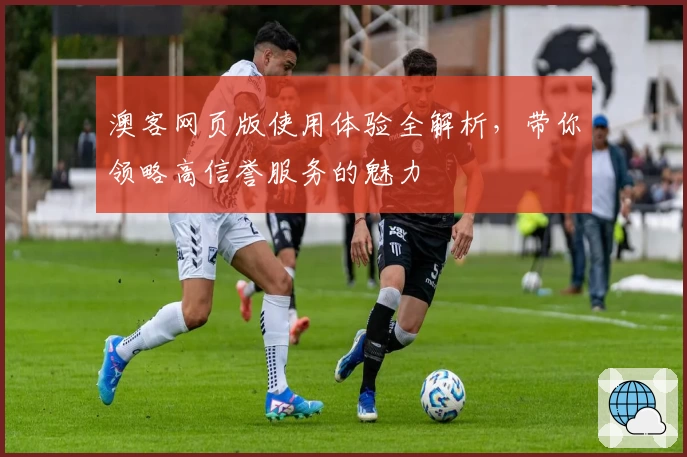 澳客网页版使用体验全解析,带你领略高信誉服务的魅力