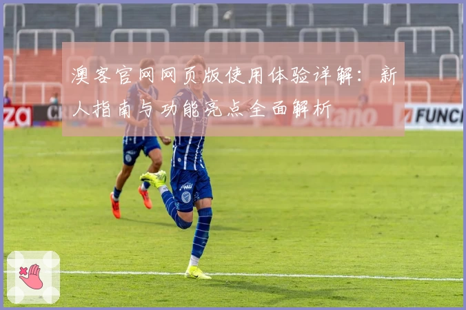 澳客官网网页版使用体验详解：新人指南与功能亮点全面解析