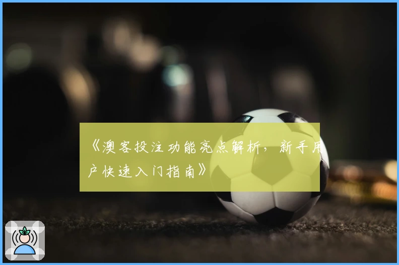 《澳客投注功能亮点解析，新手用户快速入门指南》
