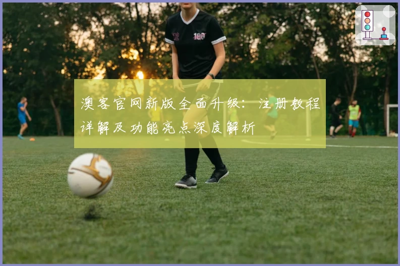 澳客官网新版全面升级：注册教程详解及功能亮点深度解析