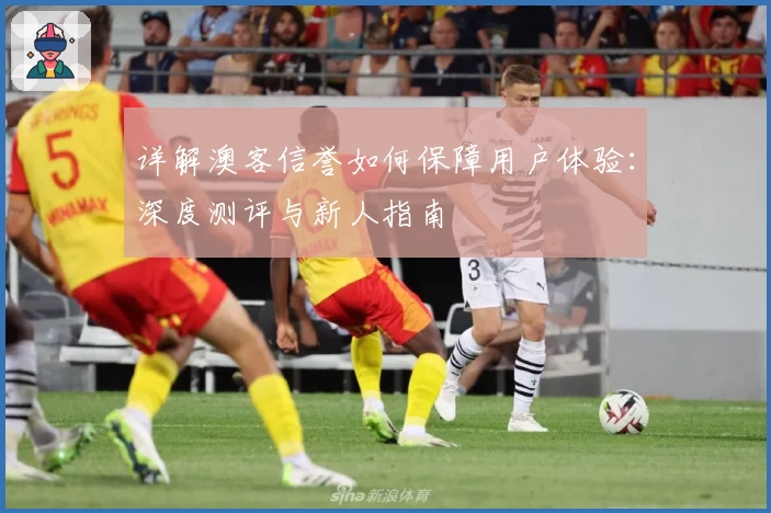 详解澳客信誉如何保障用户体验：深度测评与新人指南
