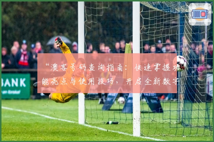 “澳客号码查询指南：快速掌握功能亮点与使用技巧，开启全新数字服务体验”