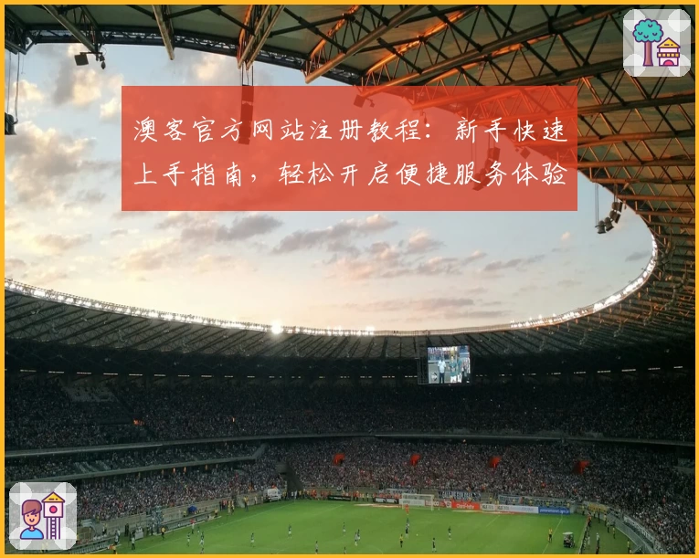 澳客官方网站注册教程：新手快速上手指南，轻松开启便捷服务体验
