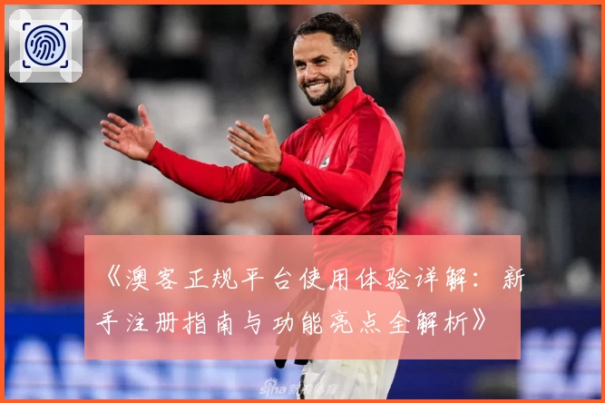 《澳客正规平台使用体验详解：新手注册指南与功能亮点全解析》